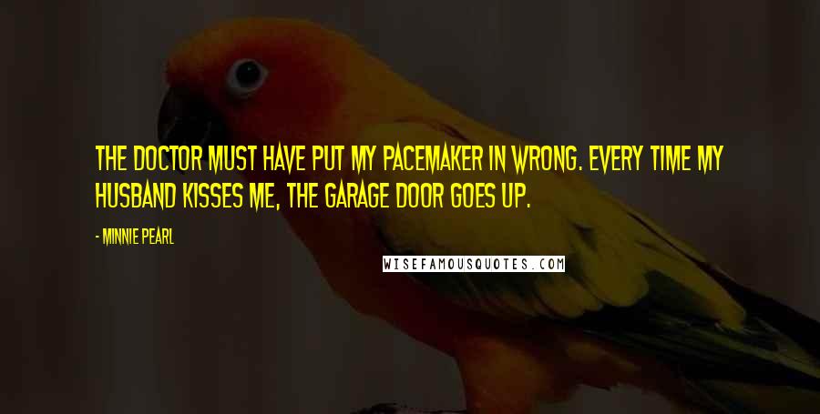 Minnie Pearl Quotes: The doctor must have put my pacemaker in wrong. Every time my husband kisses me, the garage door goes up.