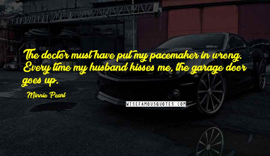 Minnie Pearl Quotes: The doctor must have put my pacemaker in wrong. Every time my husband kisses me, the garage door goes up.