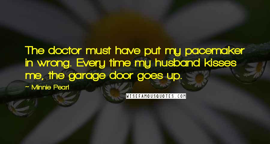 Minnie Pearl Quotes: The doctor must have put my pacemaker in wrong. Every time my husband kisses me, the garage door goes up.