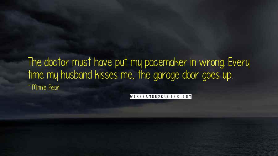 Minnie Pearl Quotes: The doctor must have put my pacemaker in wrong. Every time my husband kisses me, the garage door goes up.