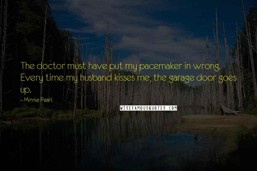 Minnie Pearl Quotes: The doctor must have put my pacemaker in wrong. Every time my husband kisses me, the garage door goes up.