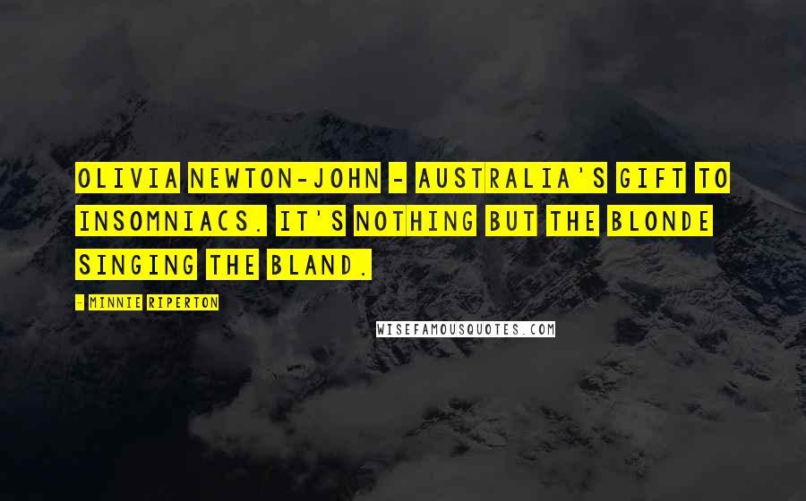 Minnie Riperton Quotes: Olivia Newton-John - Australia's gift to insomniacs. It's nothing but the blonde singing the bland.