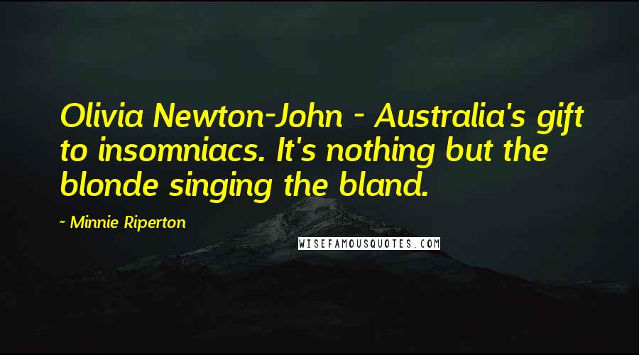 Minnie Riperton Quotes: Olivia Newton-John - Australia's gift to insomniacs. It's nothing but the blonde singing the bland.