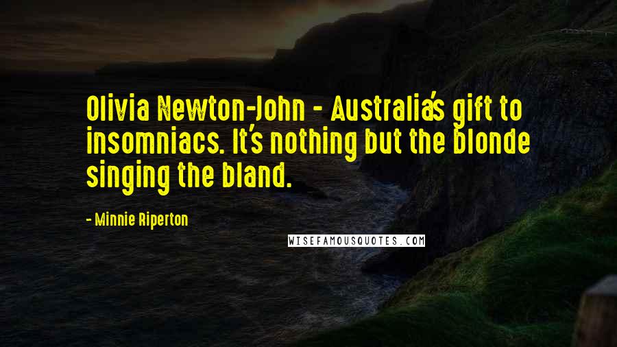 Minnie Riperton Quotes: Olivia Newton-John - Australia's gift to insomniacs. It's nothing but the blonde singing the bland.
