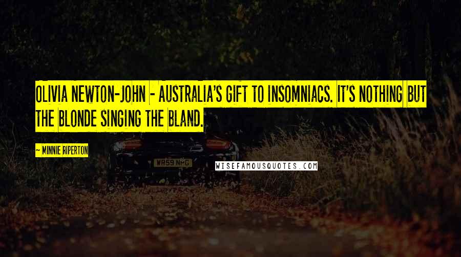 Minnie Riperton Quotes: Olivia Newton-John - Australia's gift to insomniacs. It's nothing but the blonde singing the bland.