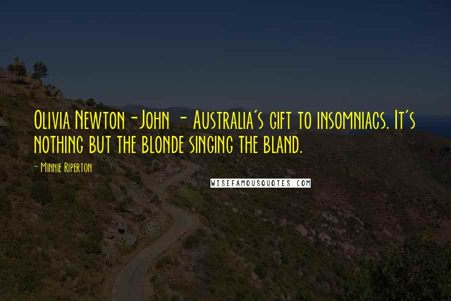 Minnie Riperton Quotes: Olivia Newton-John - Australia's gift to insomniacs. It's nothing but the blonde singing the bland.