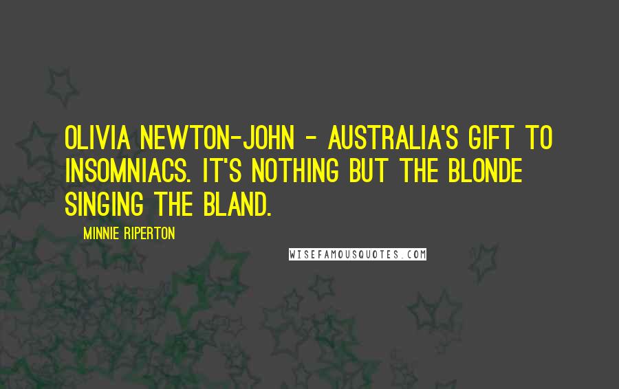 Minnie Riperton Quotes: Olivia Newton-John - Australia's gift to insomniacs. It's nothing but the blonde singing the bland.