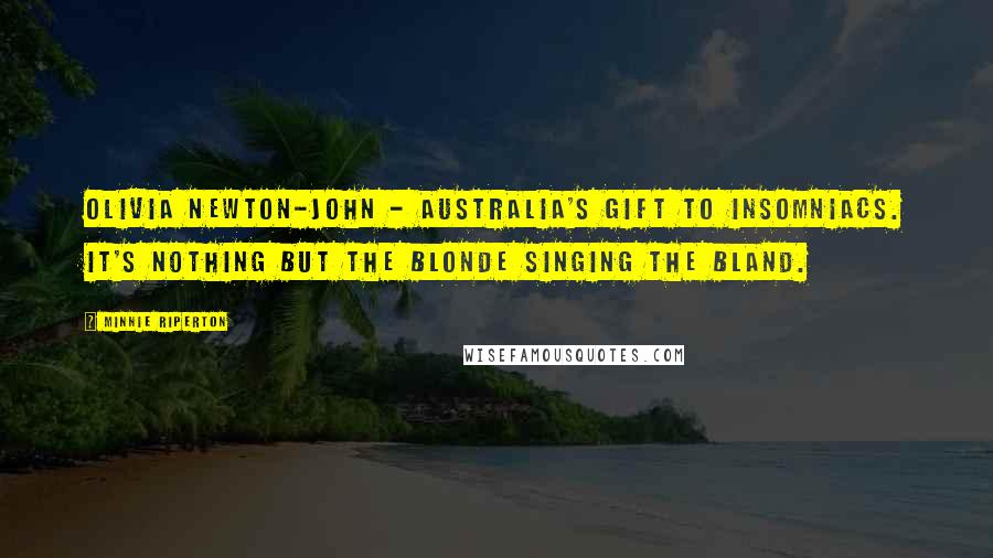 Minnie Riperton Quotes: Olivia Newton-John - Australia's gift to insomniacs. It's nothing but the blonde singing the bland.