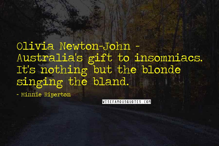 Minnie Riperton Quotes: Olivia Newton-John - Australia's gift to insomniacs. It's nothing but the blonde singing the bland.