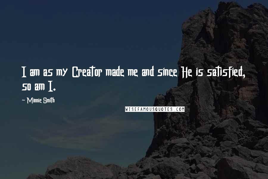 Minnie Smith Quotes: I am as my Creator made me and since He is satisfied, so am I.