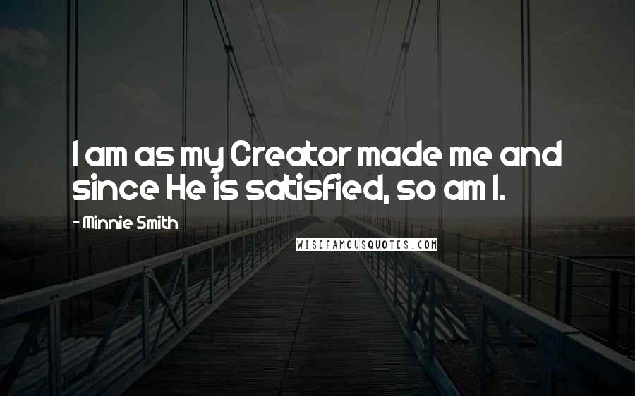 Minnie Smith Quotes: I am as my Creator made me and since He is satisfied, so am I.