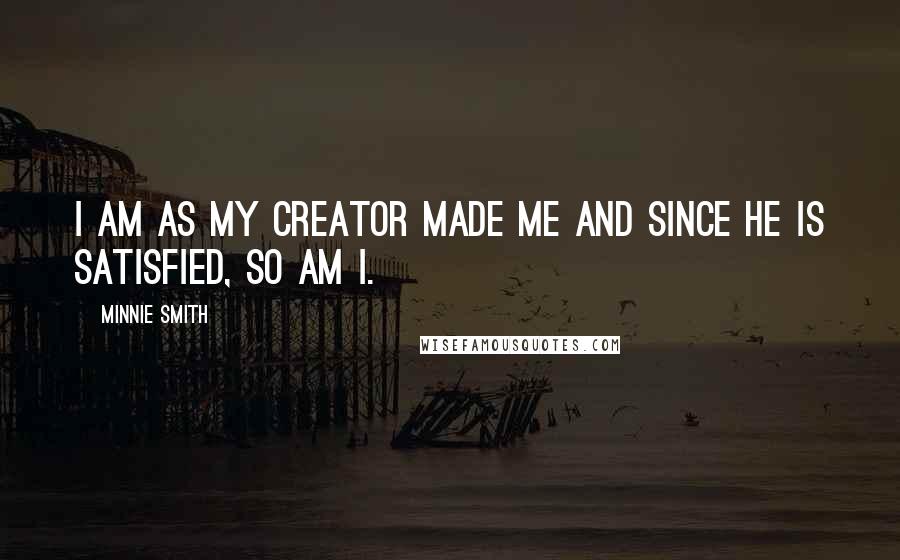 Minnie Smith Quotes: I am as my Creator made me and since He is satisfied, so am I.