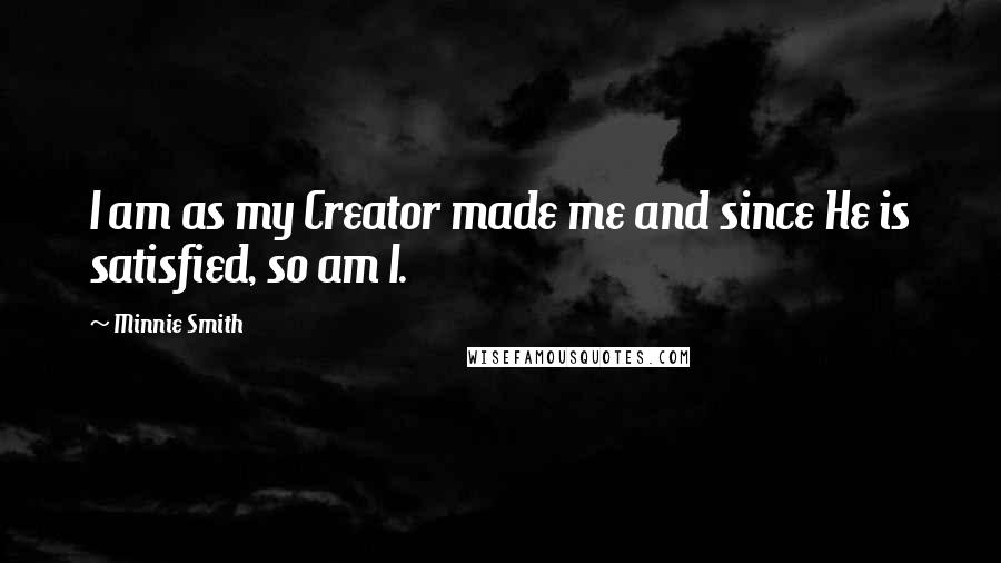 Minnie Smith Quotes: I am as my Creator made me and since He is satisfied, so am I.