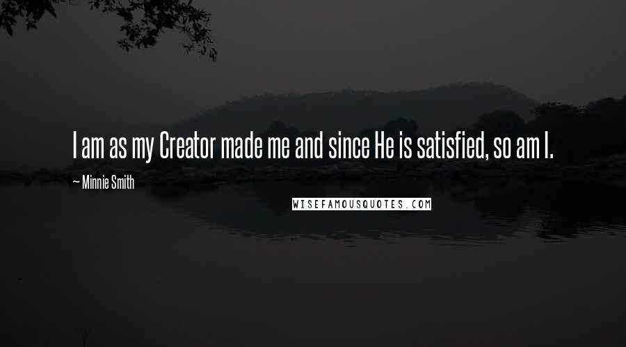 Minnie Smith Quotes: I am as my Creator made me and since He is satisfied, so am I.