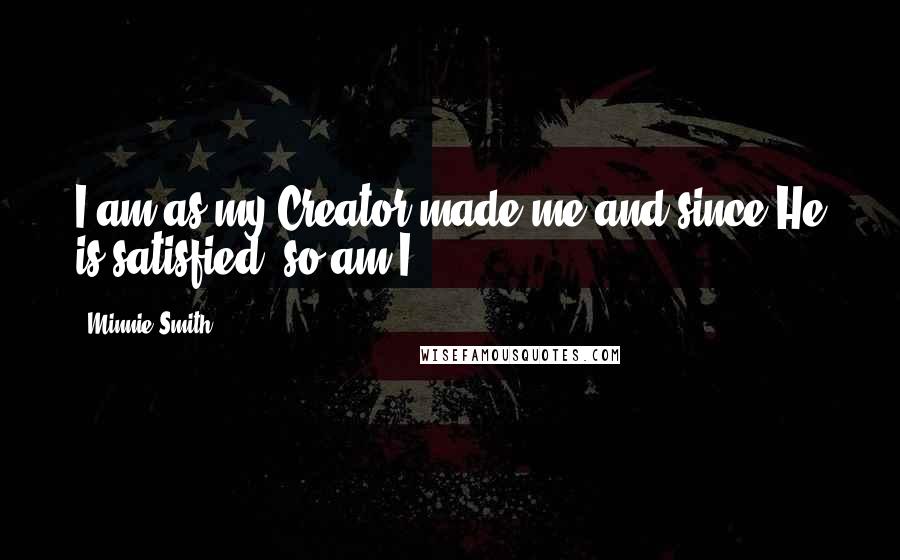 Minnie Smith Quotes: I am as my Creator made me and since He is satisfied, so am I.