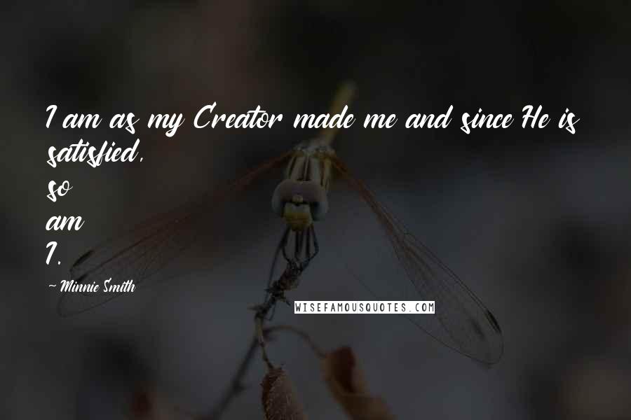 Minnie Smith Quotes: I am as my Creator made me and since He is satisfied, so am I.