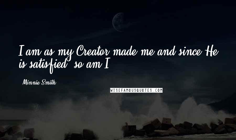 Minnie Smith Quotes: I am as my Creator made me and since He is satisfied, so am I.