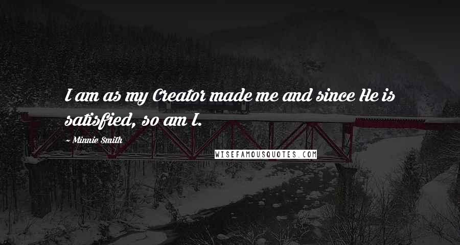 Minnie Smith Quotes: I am as my Creator made me and since He is satisfied, so am I.