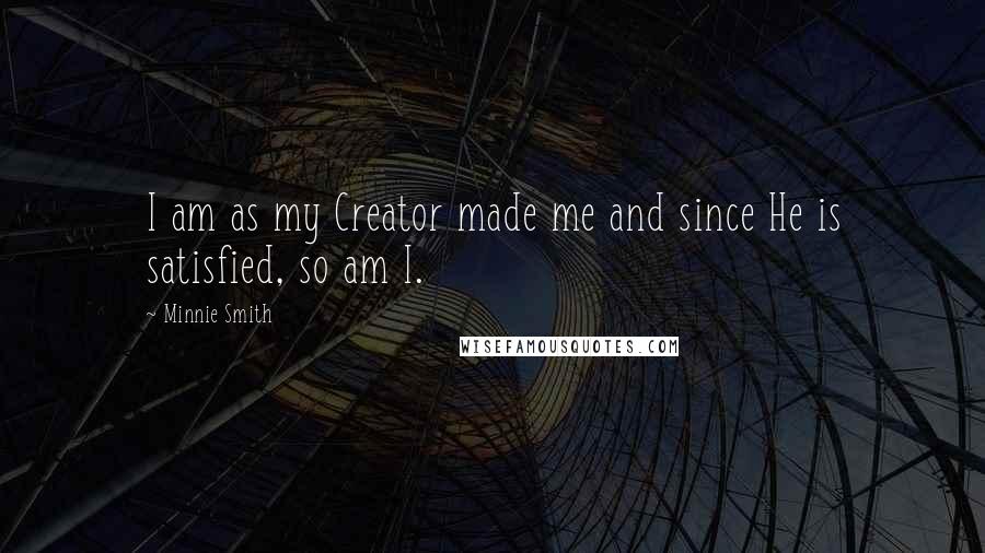 Minnie Smith Quotes: I am as my Creator made me and since He is satisfied, so am I.