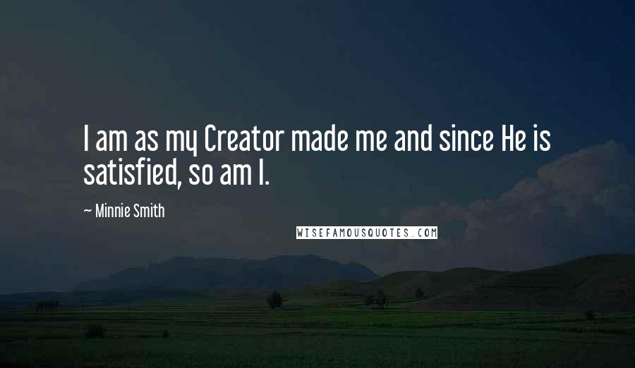 Minnie Smith Quotes: I am as my Creator made me and since He is satisfied, so am I.