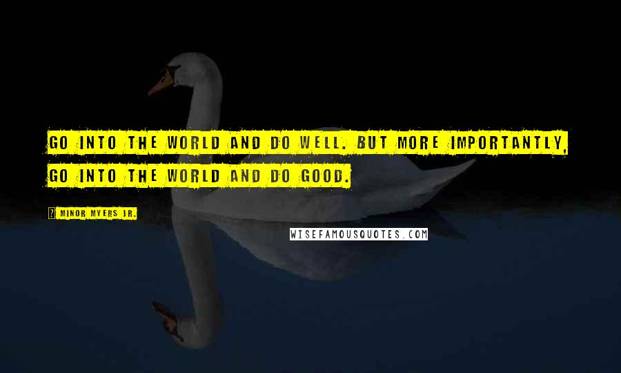 Minor Myers Jr. Quotes: Go into the world and do well. But more importantly, go into the world and do good.