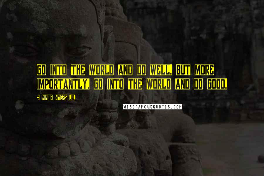 Minor Myers Jr. Quotes: Go into the world and do well. But more importantly, go into the world and do good.