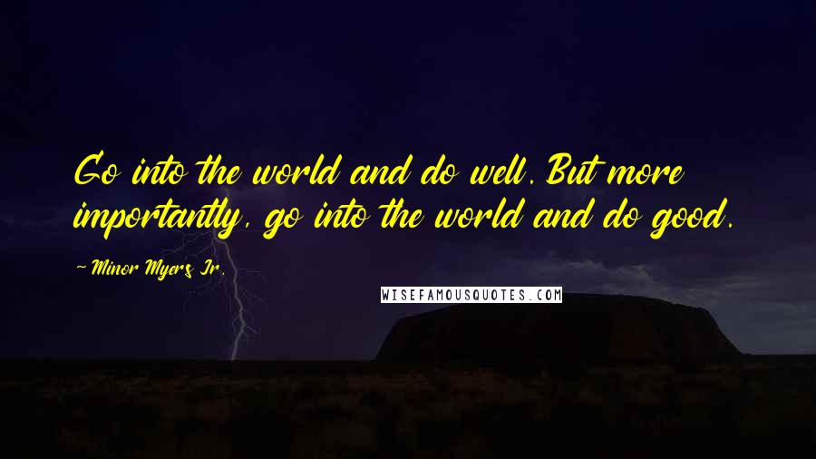 Minor Myers Jr. Quotes: Go into the world and do well. But more importantly, go into the world and do good.