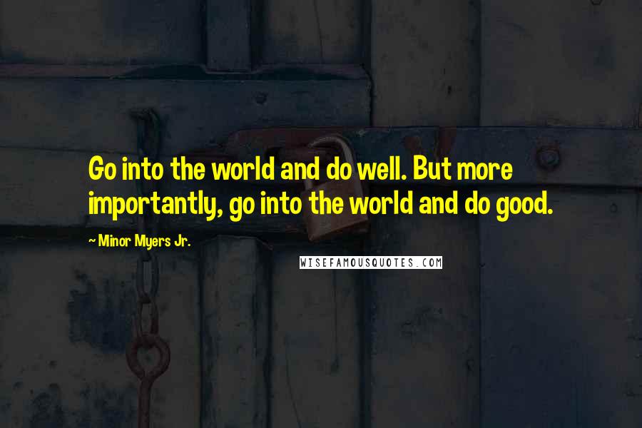 Minor Myers Jr. Quotes: Go into the world and do well. But more importantly, go into the world and do good.