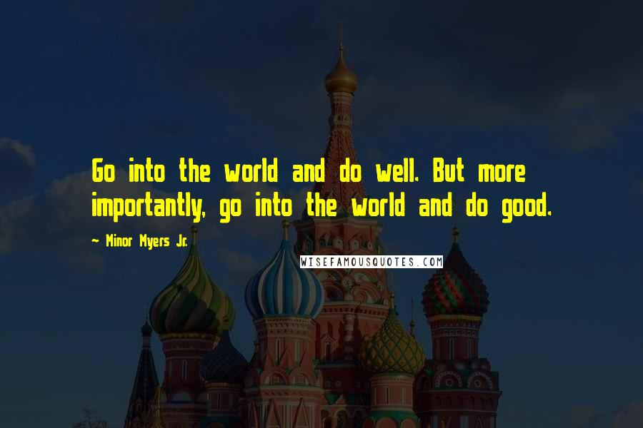 Minor Myers Jr. Quotes: Go into the world and do well. But more importantly, go into the world and do good.