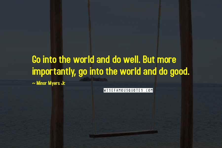 Minor Myers Jr. Quotes: Go into the world and do well. But more importantly, go into the world and do good.