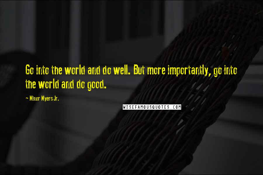 Minor Myers Jr. Quotes: Go into the world and do well. But more importantly, go into the world and do good.