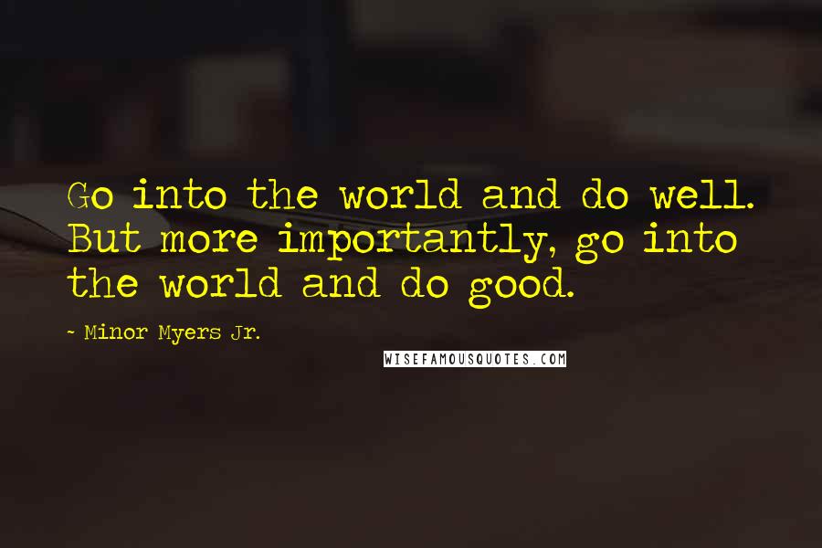 Minor Myers Jr. Quotes: Go into the world and do well. But more importantly, go into the world and do good.