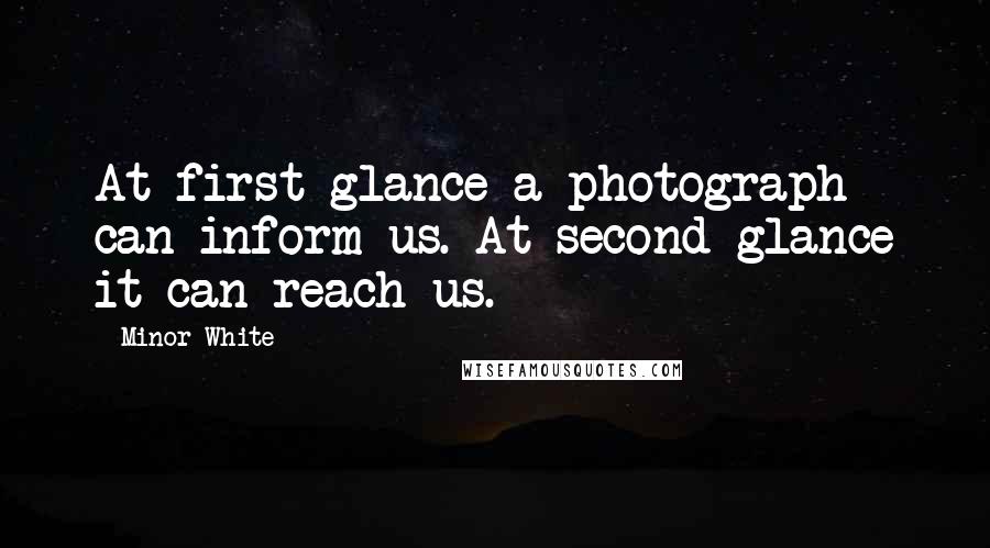 Minor White Quotes: At first glance a photograph can inform us. At second glance it can reach us.