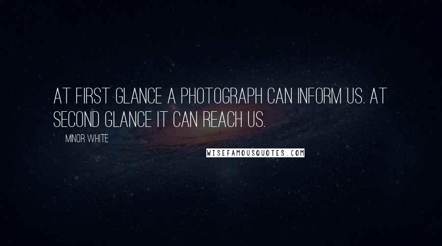 Minor White Quotes: At first glance a photograph can inform us. At second glance it can reach us.