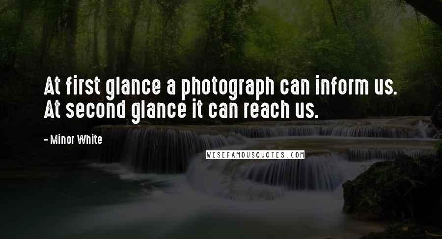 Minor White Quotes: At first glance a photograph can inform us. At second glance it can reach us.