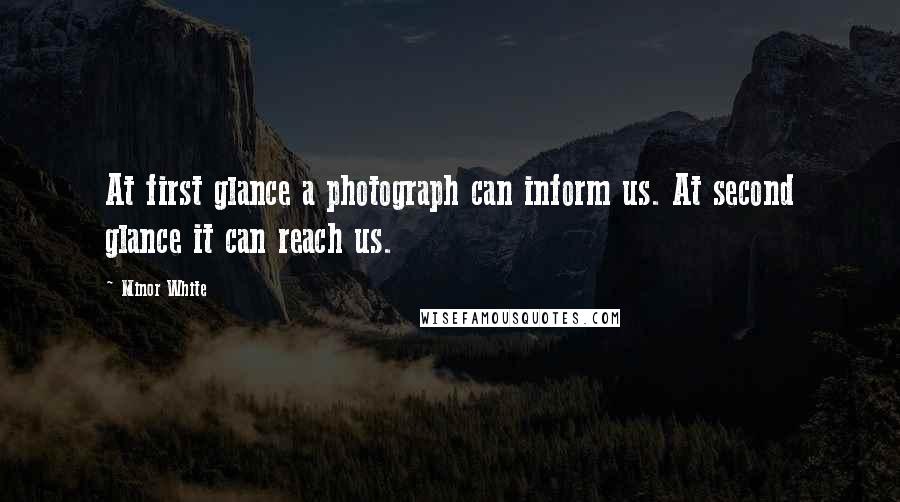 Minor White Quotes: At first glance a photograph can inform us. At second glance it can reach us.