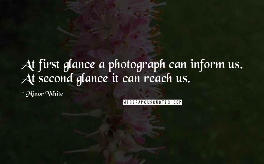 Minor White Quotes: At first glance a photograph can inform us. At second glance it can reach us.