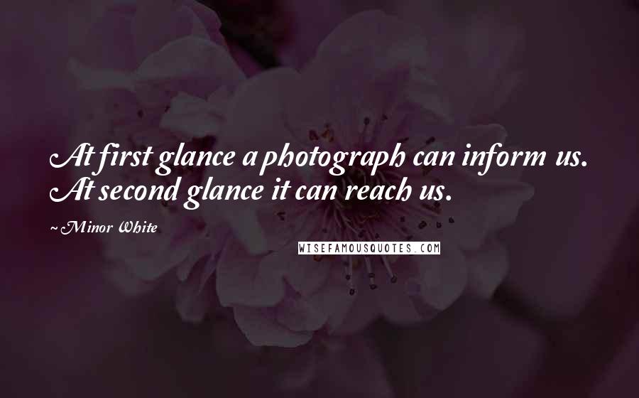 Minor White Quotes: At first glance a photograph can inform us. At second glance it can reach us.