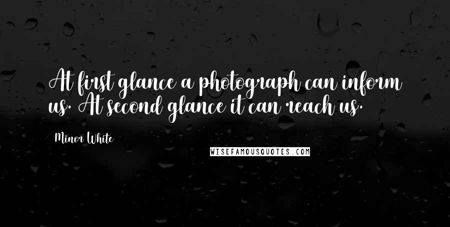 Minor White Quotes: At first glance a photograph can inform us. At second glance it can reach us.