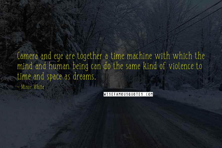 Minor White Quotes: Camera and eye are together a time machine with which the mind and human being can do the same kind of violence to time and space as dreams.