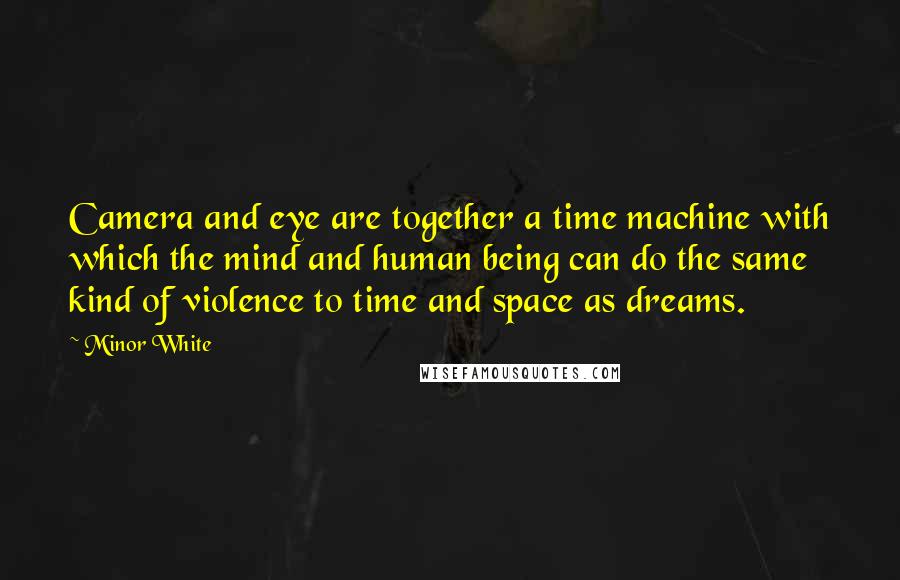 Minor White Quotes: Camera and eye are together a time machine with which the mind and human being can do the same kind of violence to time and space as dreams.