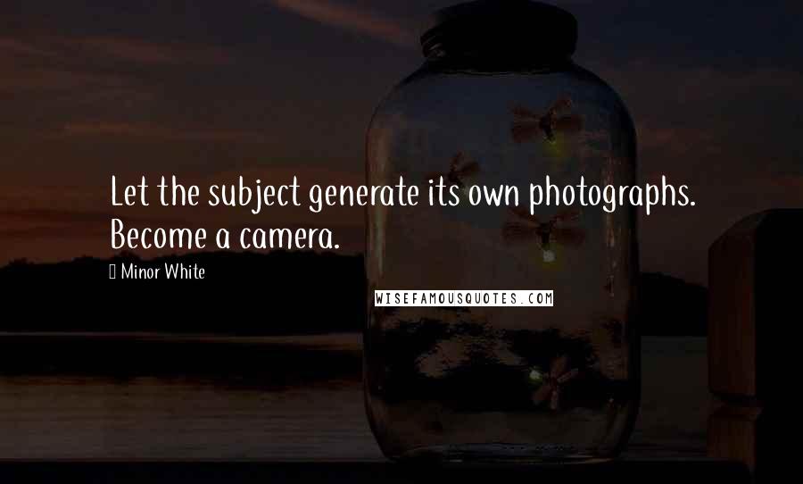 Minor White Quotes: Let the subject generate its own photographs. Become a camera.