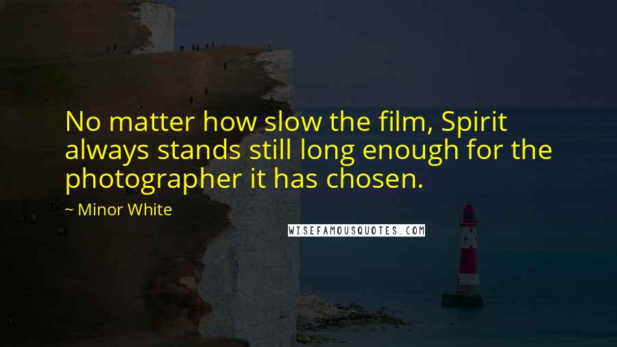 Minor White Quotes: No matter how slow the film, Spirit always stands still long enough for the photographer it has chosen.