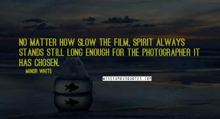 Minor White Quotes: No matter how slow the film, Spirit always stands still long enough for the photographer it has chosen.