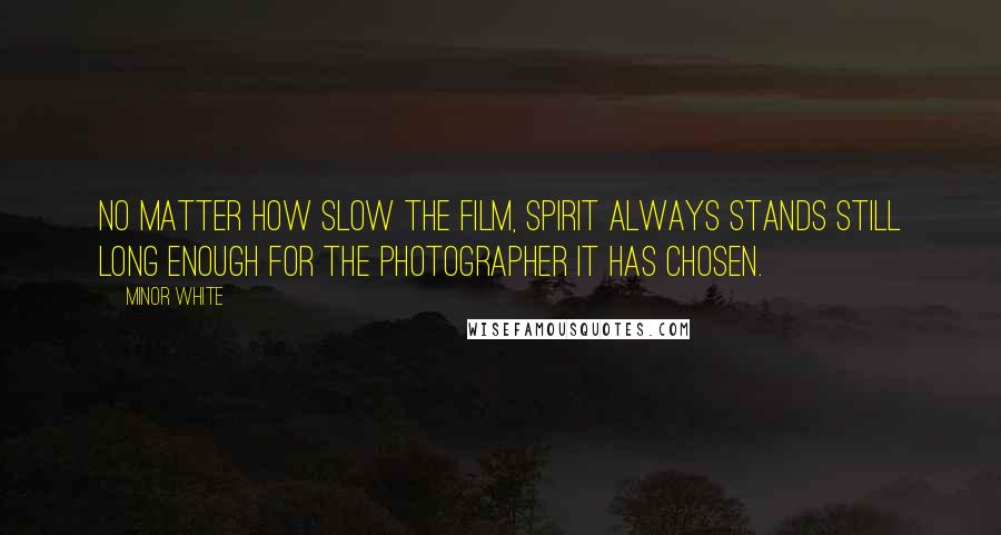 Minor White Quotes: No matter how slow the film, Spirit always stands still long enough for the photographer it has chosen.