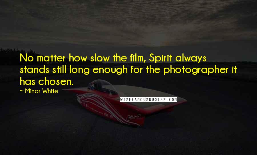 Minor White Quotes: No matter how slow the film, Spirit always stands still long enough for the photographer it has chosen.