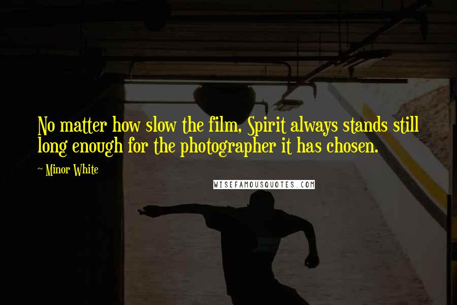 Minor White Quotes: No matter how slow the film, Spirit always stands still long enough for the photographer it has chosen.