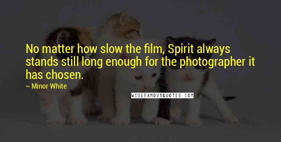 Minor White Quotes: No matter how slow the film, Spirit always stands still long enough for the photographer it has chosen.