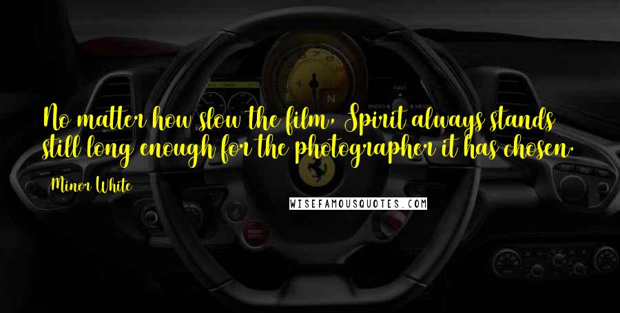 Minor White Quotes: No matter how slow the film, Spirit always stands still long enough for the photographer it has chosen.