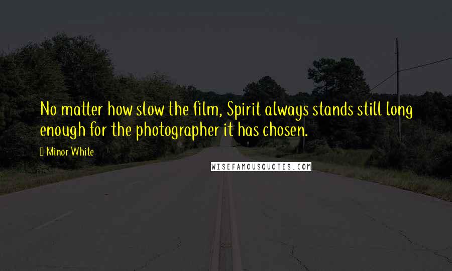 Minor White Quotes: No matter how slow the film, Spirit always stands still long enough for the photographer it has chosen.